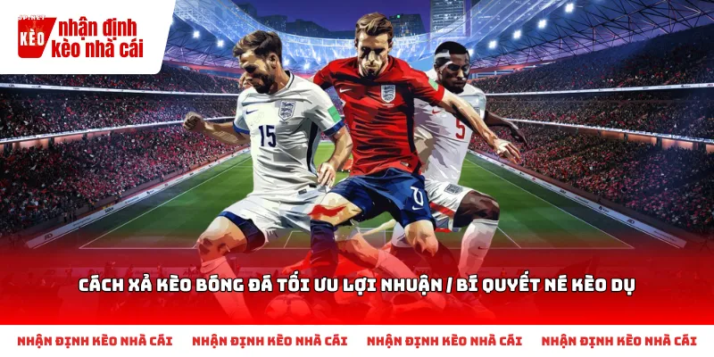 Tìm hiểu đôi nét về Cách xả kèo bóng đá tối ưu lợi nhuận / Bí quyết né kèo dụ và cách chơi